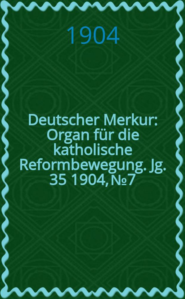 Deutscher Merkur : Organ für die katholische Reformbewegung. Jg. 35 1904, № 7