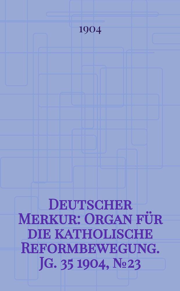 Deutscher Merkur : Organ für die katholische Reformbewegung. Jg. 35 1904, № 23