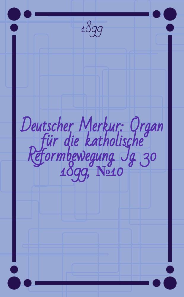 Deutscher Merkur : Organ für die katholische Reformbewegung. Jg. 30 1899, № 10