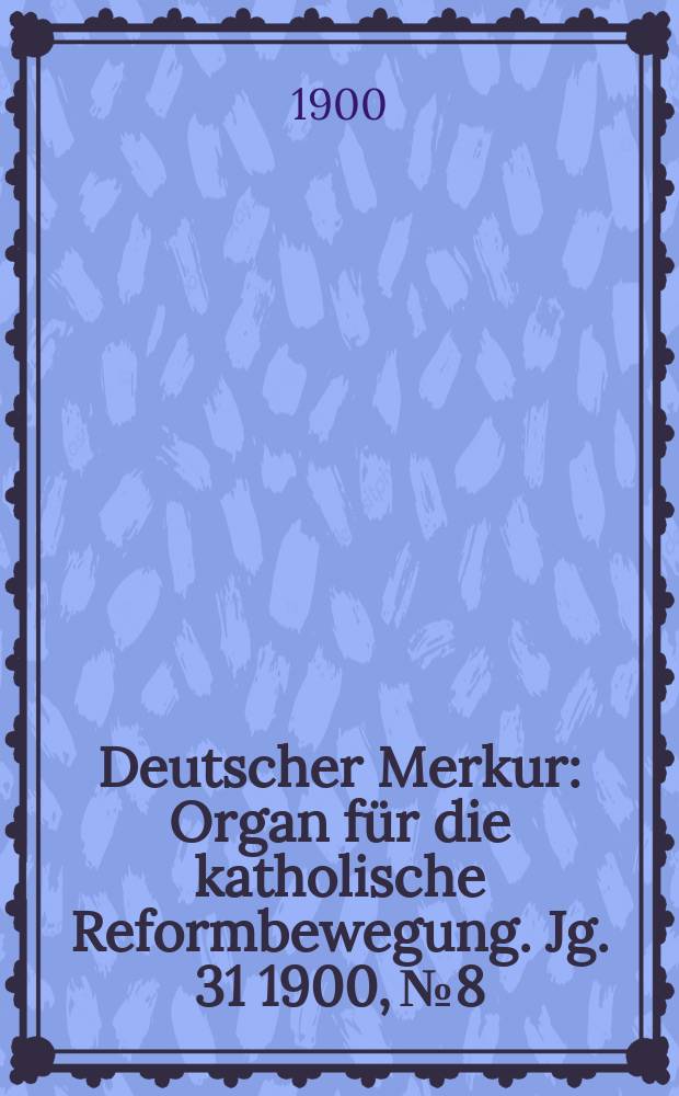 Deutscher Merkur : Organ für die katholische Reformbewegung. Jg. 31 1900, № 8