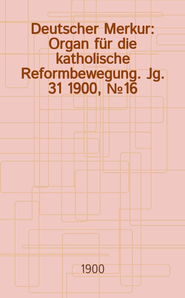 Deutscher Merkur : Organ für die katholische Reformbewegung. Jg. 31 1900, № 16