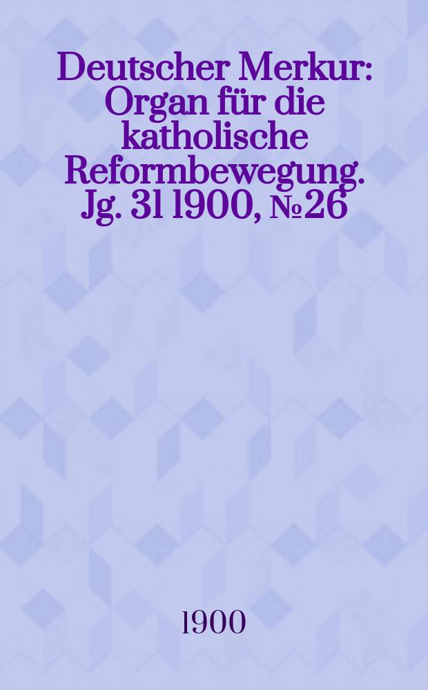 Deutscher Merkur : Organ für die katholische Reformbewegung. Jg. 31 1900, № 26