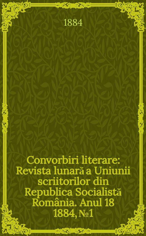 Convorbiri literare : Revista lunară a Uniunii scriitorilor din Republica Socialistă România. Anul 18 1884, № 1