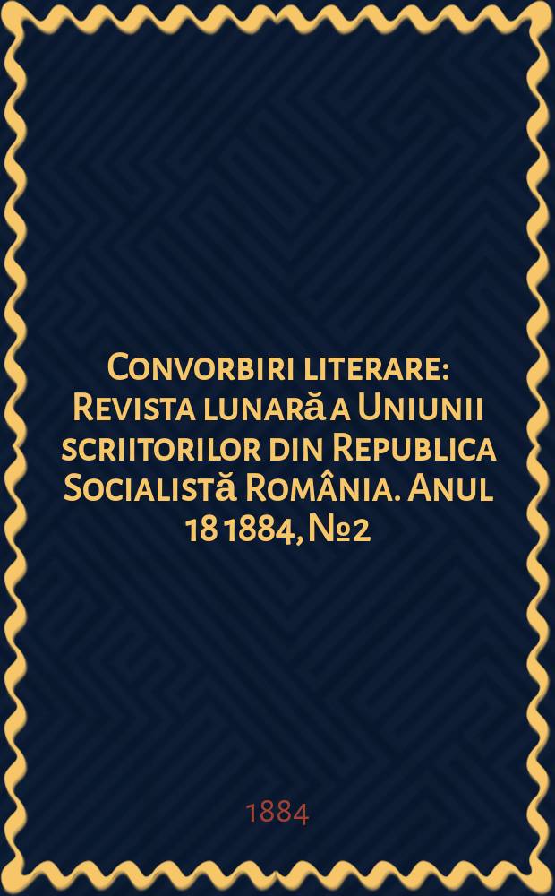 Convorbiri literare : Revista lunară a Uniunii scriitorilor din Republica Socialistă România. Anul 18 1884, № 2
