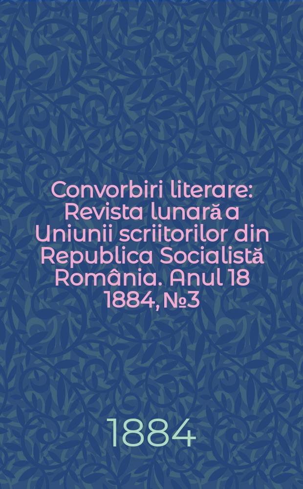 Convorbiri literare : Revista lunară a Uniunii scriitorilor din Republica Socialistă România. Anul 18 1884, № 3