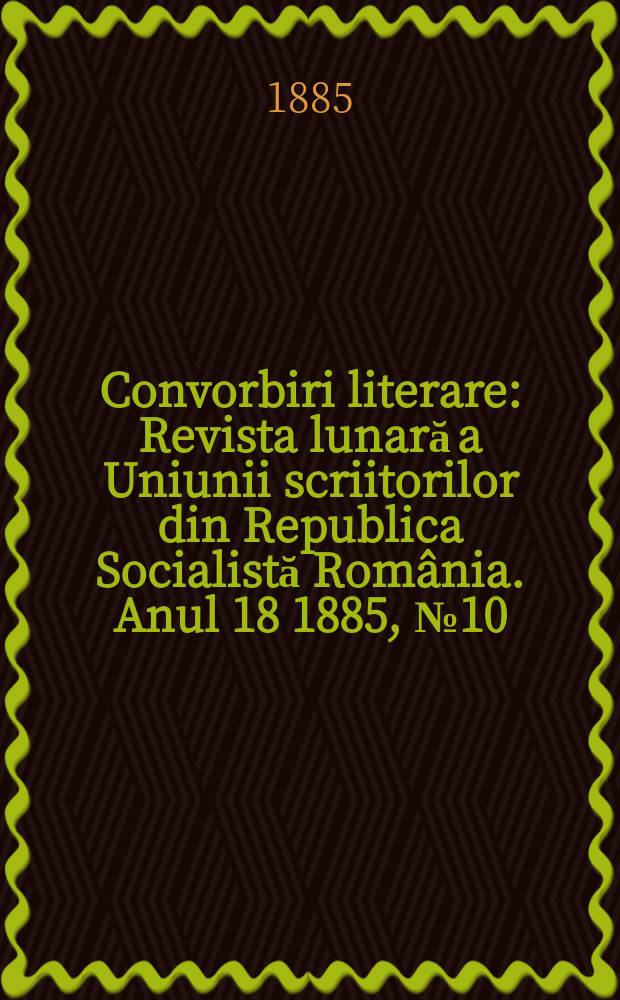 Convorbiri literare : Revista lunară a Uniunii scriitorilor din Republica Socialistă România. Anul 18 1885, № 10