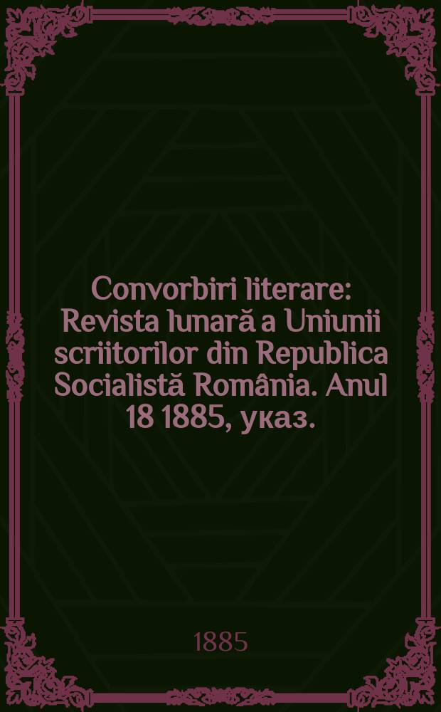 Convorbiri literare : Revista lunară a Uniunii scriitorilor din Republica Socialistă România. Anul 18 1885, указ.