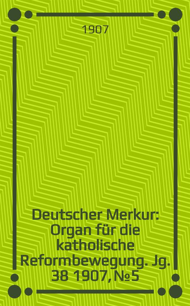 Deutscher Merkur : Organ für die katholische Reformbewegung. Jg. 38 1907, № 5
