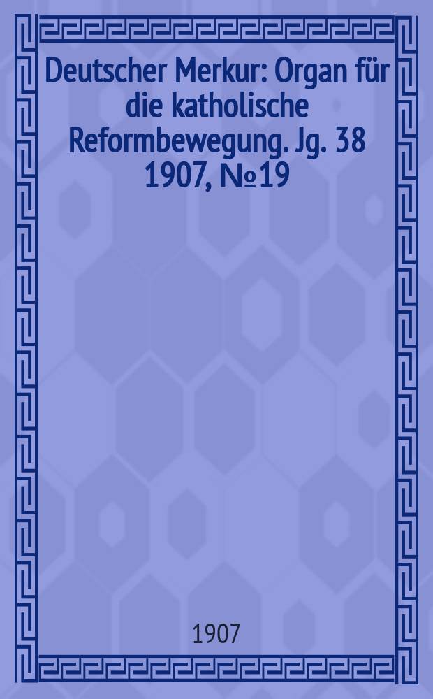 Deutscher Merkur : Organ für die katholische Reformbewegung. Jg. 38 1907, № 19