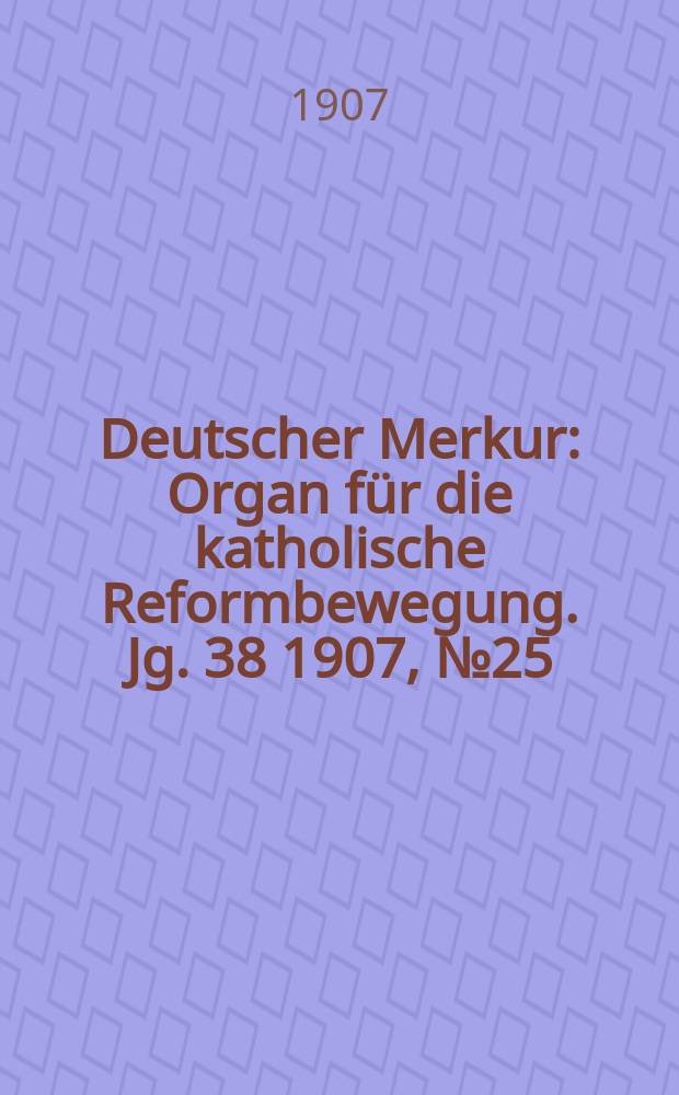Deutscher Merkur : Organ für die katholische Reformbewegung. Jg. 38 1907, № 25