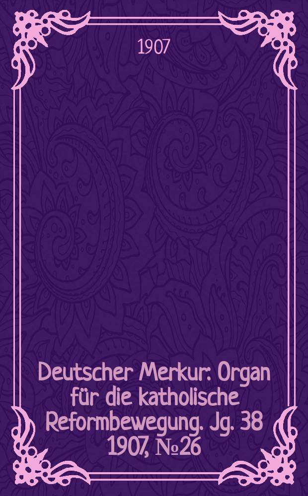 Deutscher Merkur : Organ für die katholische Reformbewegung. Jg. 38 1907, № 26