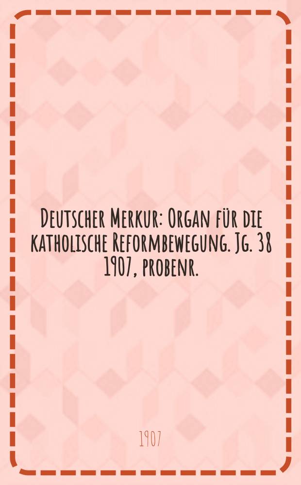 Deutscher Merkur : Organ für die katholische Reformbewegung. Jg. 38 1907, probenr.