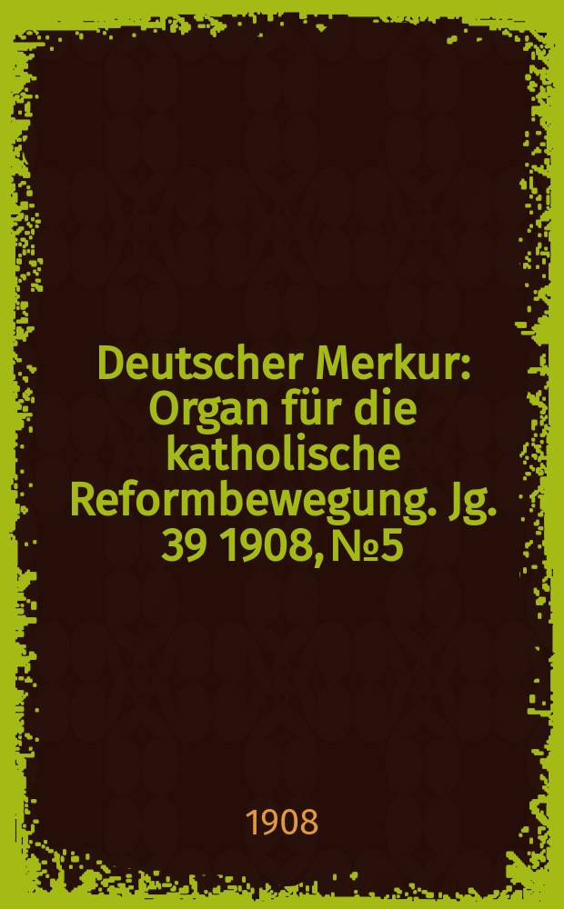 Deutscher Merkur : Organ für die katholische Reformbewegung. Jg. 39 1908, № 5