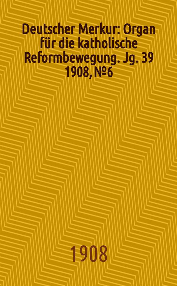 Deutscher Merkur : Organ für die katholische Reformbewegung. Jg. 39 1908, № 6