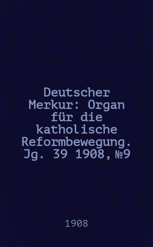 Deutscher Merkur : Organ für die katholische Reformbewegung. Jg. 39 1908, № 9