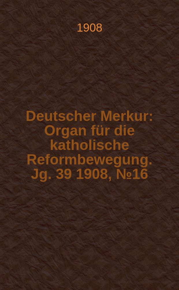 Deutscher Merkur : Organ für die katholische Reformbewegung. Jg. 39 1908, № 16