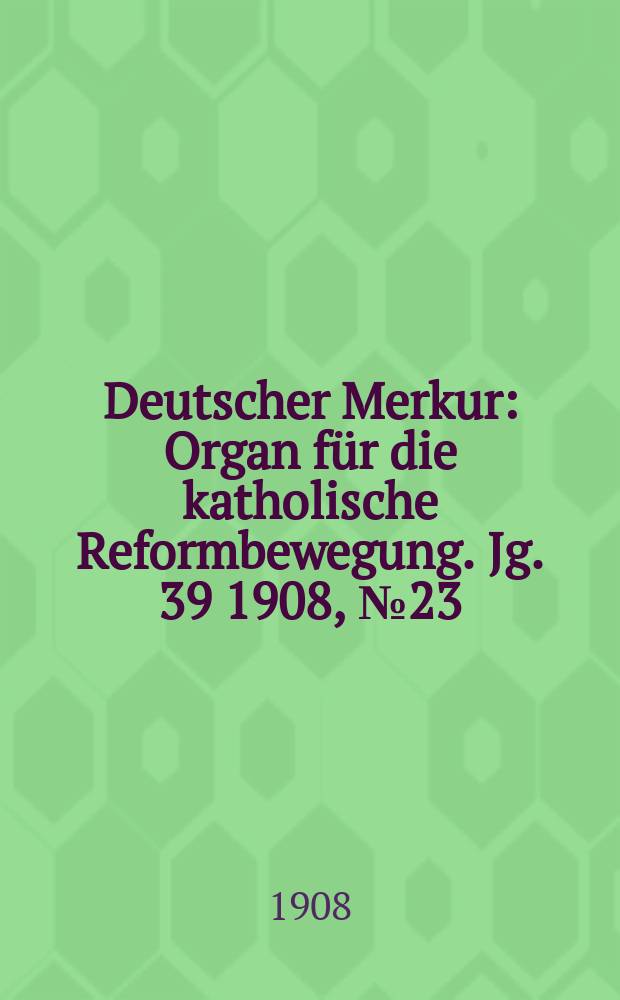 Deutscher Merkur : Organ für die katholische Reformbewegung. Jg. 39 1908, № 23