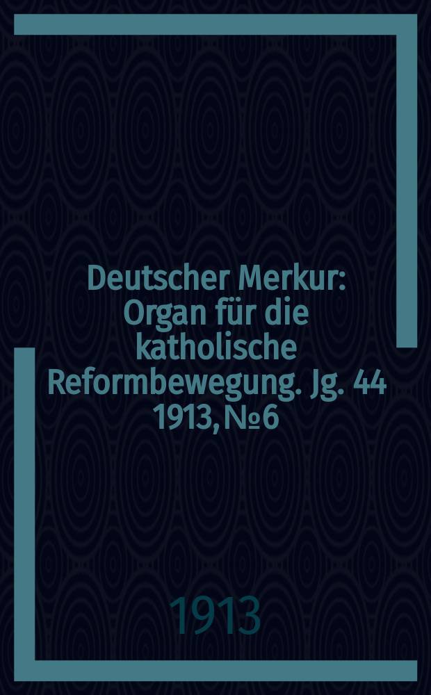 Deutscher Merkur : Organ für die katholische Reformbewegung. Jg. 44 1913, № 6