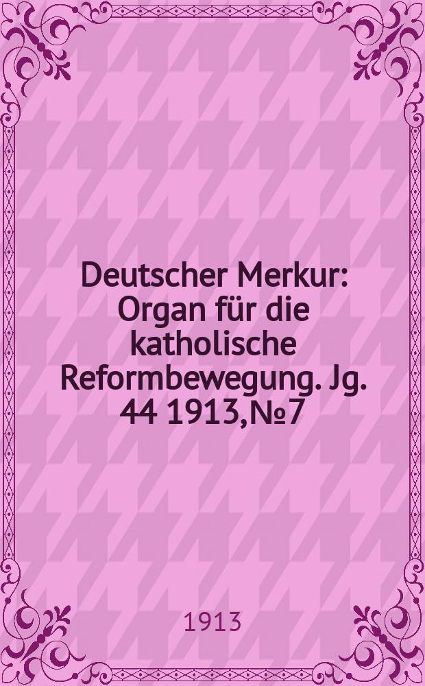 Deutscher Merkur : Organ für die katholische Reformbewegung. Jg. 44 1913, № 7