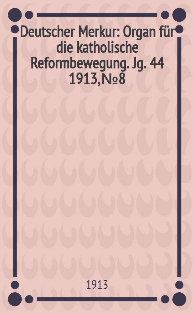 Deutscher Merkur : Organ für die katholische Reformbewegung. Jg. 44 1913, № 8