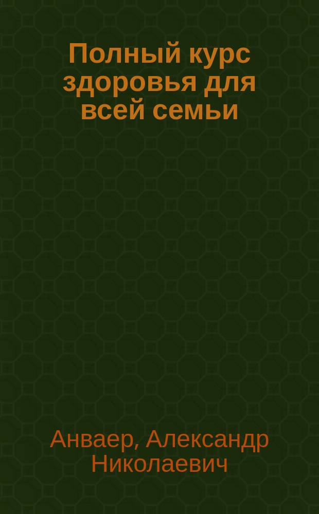 Полный курс здоровья для всей семьи : точное соответствие стандарту РФ, наиболее полное издание, четкая структура, понятное изложение : индивидуальное здоровье, болезни членов семьи, депрессия, атеросклероз, гипертония, сахарный диабет, ожирение