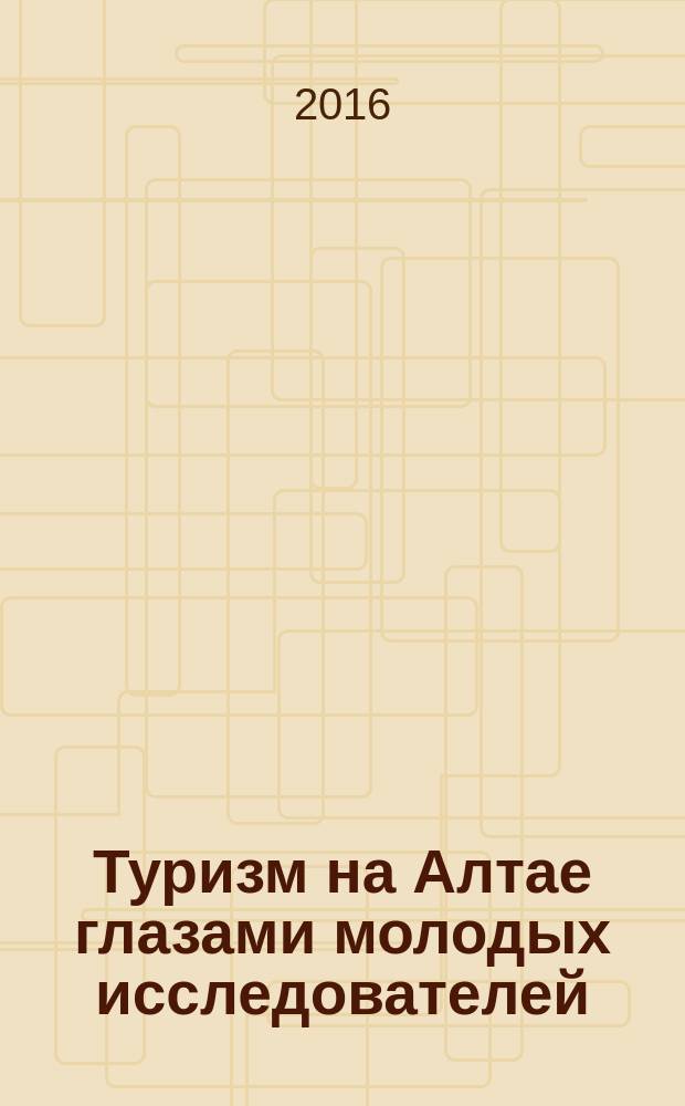 Туризм на Алтае глазами молодых исследователей : материалы VI научно-практической конференции с международным участием, Барнаул, 26 апреля 2016 г., прошедшей в рамках форума "Visit.Altai"