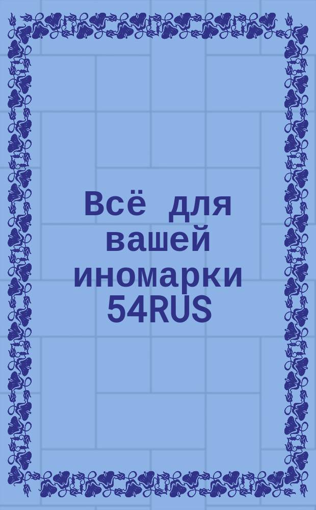 Всё для вашей иномарки 54RUS : адресно-телефонный справочник : Новосибирск, 1 (36), 2017 : 0+