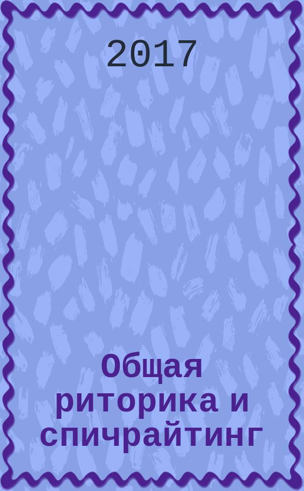 Общая риторика и спичрайтинг : учебное пособие : для студентов бакалавриата и магистратуры, обучающихся по специальностям коммуникационного профиля