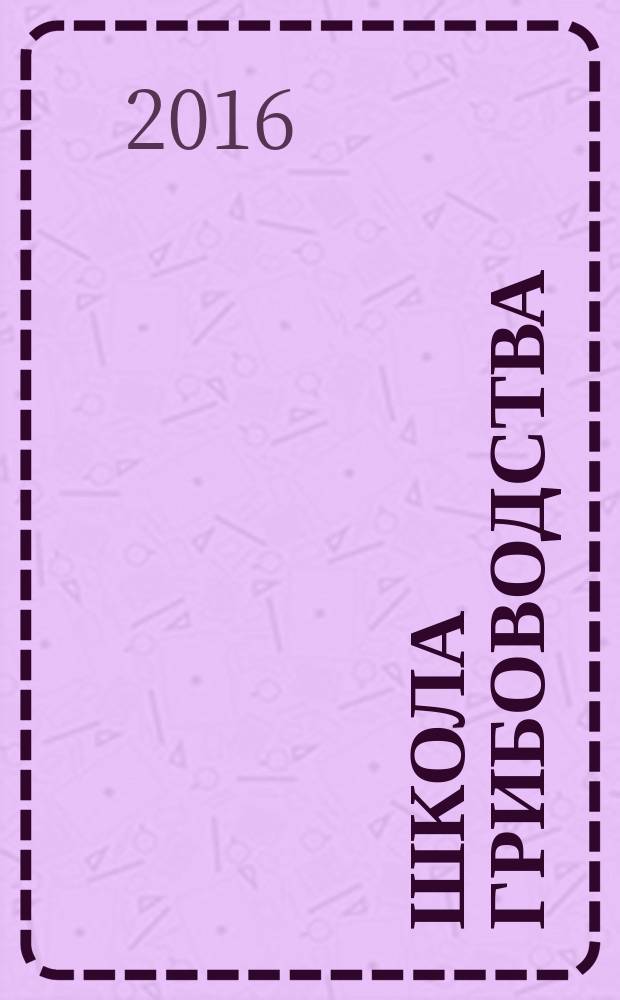 Школа грибоводства : Науч.-произв. журн. 2016, № 2 (98)