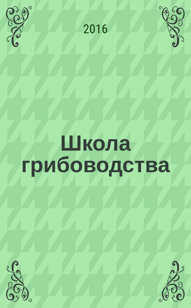 Школа грибоводства : Науч.-произв. журн. 2016, № 4 (100)