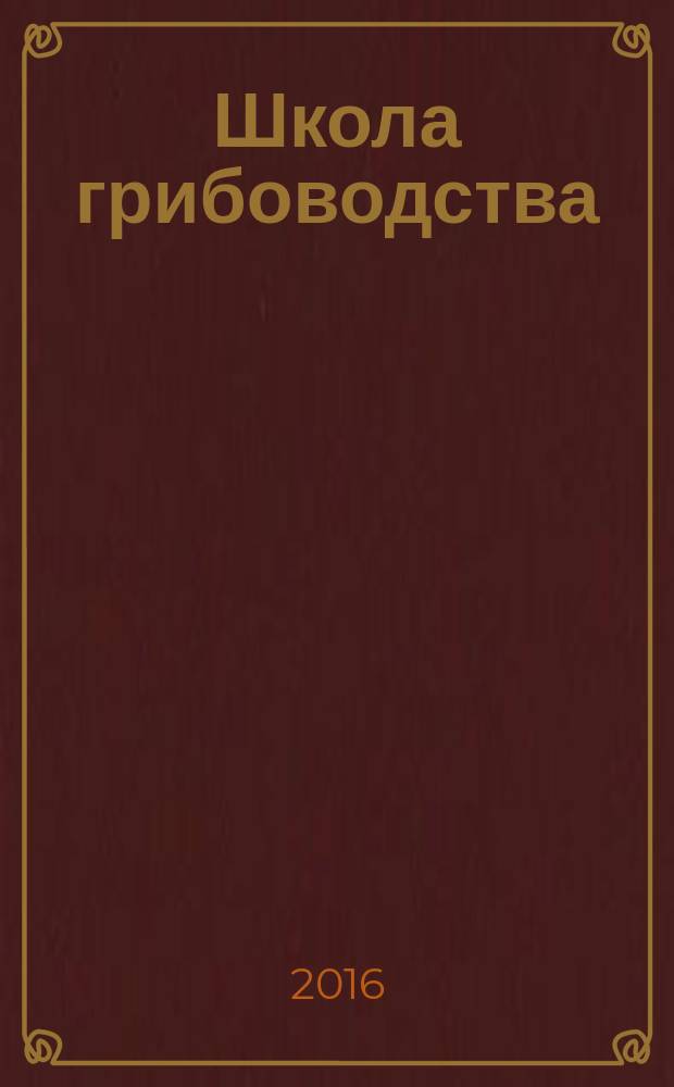 Школа грибоводства : Науч.-произв. журн. 2016, № 6 (102)