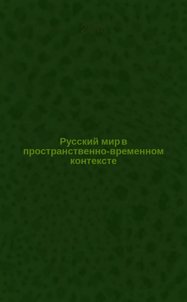 Русский мир в пространственно-временном контексте : сборник материалов всероссийской научной конференции с международным участием, 24-25 мая, 23-24 декабря 2015 года