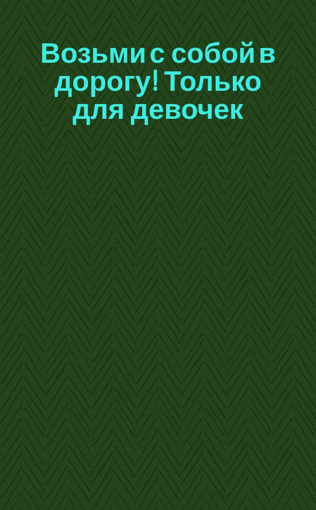 Возьми с собой в дорогу! Только для девочек : более 100 рисовалок, игр и заданий : для чтения взрослыми детям : 7+