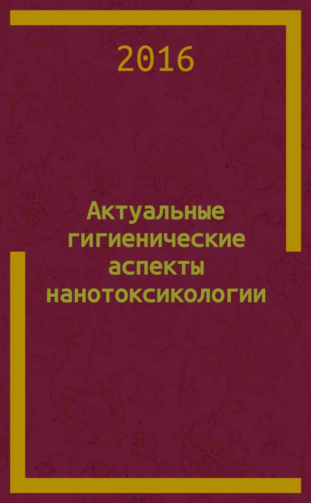 Актуальные гигиенические аспекты нанотоксикологии: теоретические основы, идентефикация опасности для здоровья и пути её снижения = Topics of current hygienic importance in nanotoxicology: theoretical premises, hazards identification and ways of their attenuation : материалы Всероссийской научно-практической конференции с международным участием, 20-21 октября 2016 г., г. Екатеринбург