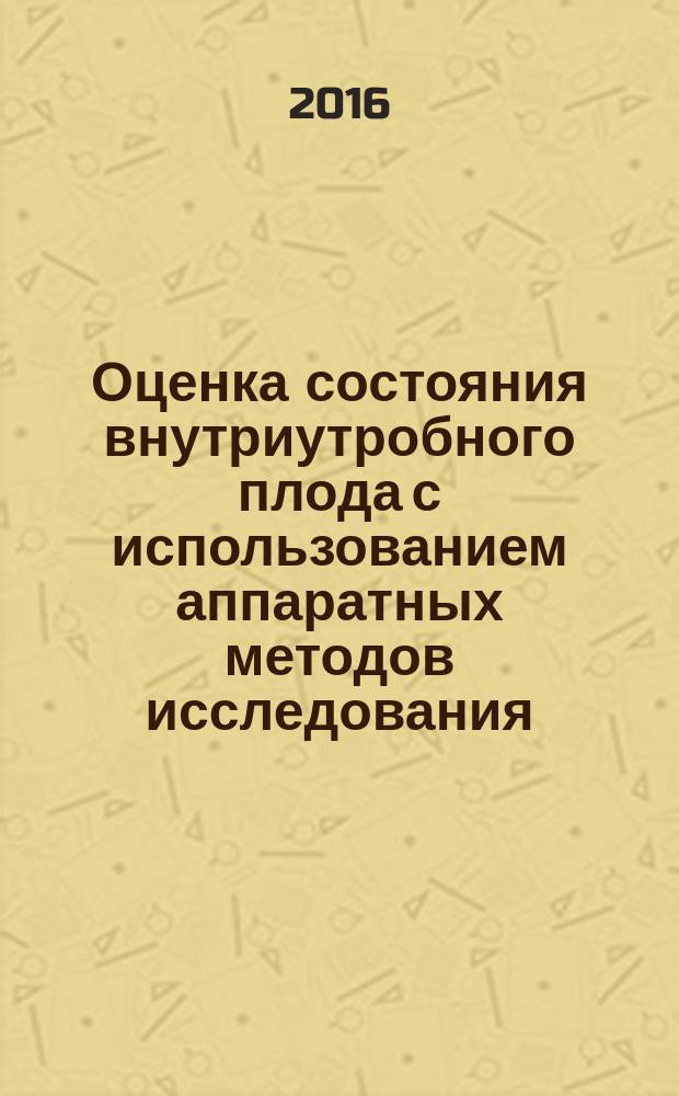 Оценка состояния внутриутробного плода с использованием аппаратных методов исследования : учебное пособие для студентов : для студентов, обучающихся по специальности 060101 - Лечебное дело