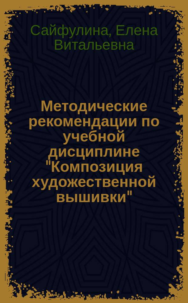 Методические рекомендации по учебной дисциплине "Композиция художественной вышивки" : для студентов по направлению "Декоративно-прикладное искусство и народные промыслы", профиль "Художественная вышивка"