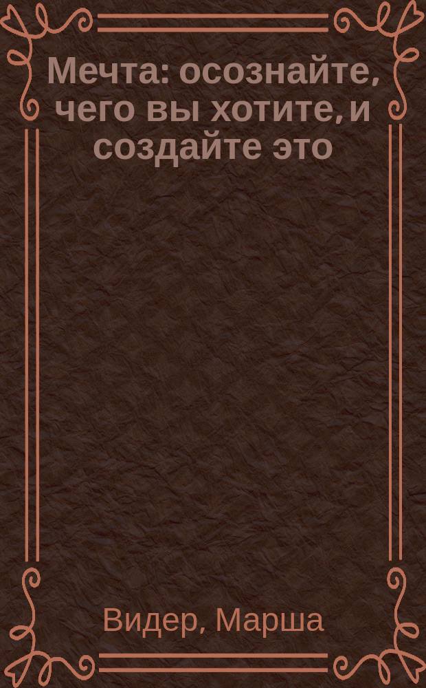 Мечта : осознайте, чего вы хотите, и создайте это