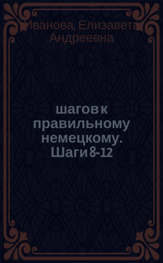 12 шагов к правильному немецкому. Шаги 8-12 : учебно-методическое пособие
