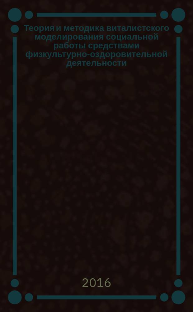 Теория и методика виталистского моделирования социальной работы средствами физкультурно-оздоровительной деятельности : монография