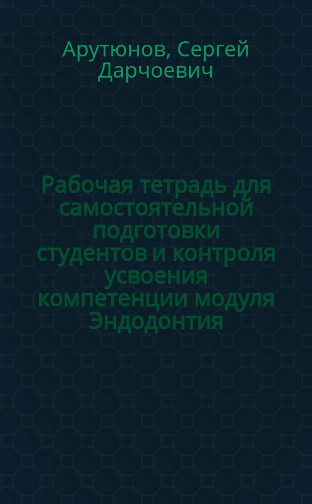 Рабочая тетрадь для самостоятельной подготовки студентов и контроля усвоения компетенции модуля Эндодонтия. Пропедевтическая стоматология : учебно-методическое пособие
