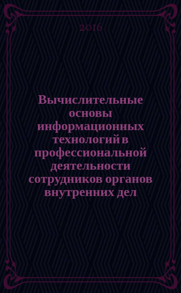 Вычислительные основы информационных технологий в профессиональной деятельности сотрудников органов внутренних дел : учебно-практическое пособие