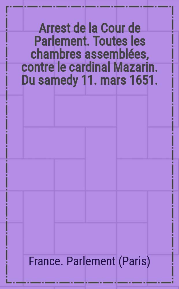 Arrest de la Cour de Parlement. Toutes les chambres assemblées, contre le cardinal Mazarin. Du samedy 11. mars 1651.