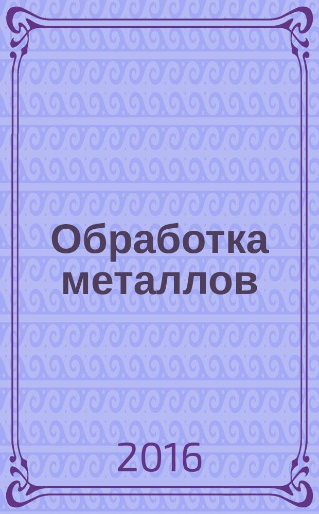 Обработка металлов : Технология. Оборуд. Инструменты Науч.-техн. и произв. журн. 2016, № 4 (73)