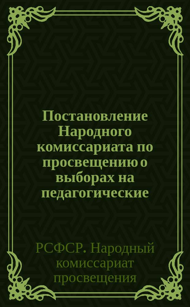 Постановление Народного комиссариата по просвещению о выборах на педагогические (образовательно-воспитательные, организаторские и технические) должности в учебно-воспитательных и культурно-просветительных учреждениях : листовка