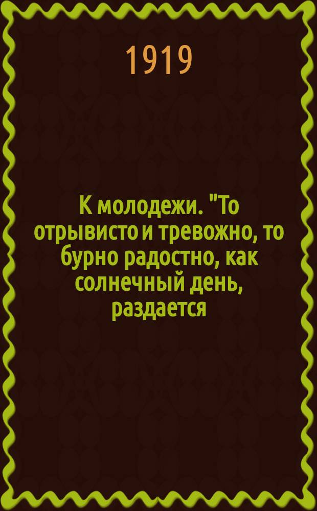 К молодежи. "То отрывисто и тревожно, то бурно радостно, как солнечный день, раздается: "Пролетарии всех стран соединяйтесь!" Сегодня день пролетариата и день детей, день весны - самый светлый в году..." : листовка