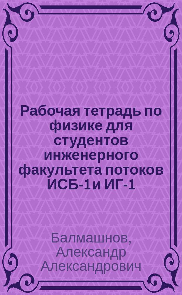 Рабочая тетрадь по физике для студентов инженерного факультета потоков ИСБ-1 и ИГ-1 : разделы: механика, молекулярная физика