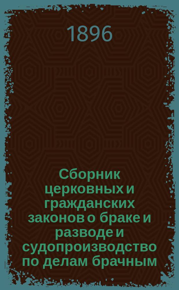 Сборник церковных и гражданских законов о браке и разводе и судопроизводство по делам брачным : с дополнениями и разъяснениями по циркулярным и сепаратным указам Святейшего синода и с приложением таблицы графического изображения степеней родства и свойства
