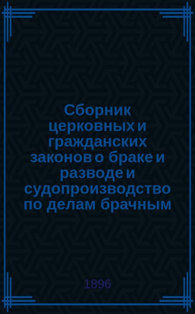 Сборник церковных и гражданских законов о браке и разводе и судопроизводство по делам брачным : с дополнениями и разъяснениями по циркулярным и сепаратным указам Святейшего синода и с приложением таблицы графического изображения степеней родства и свойства