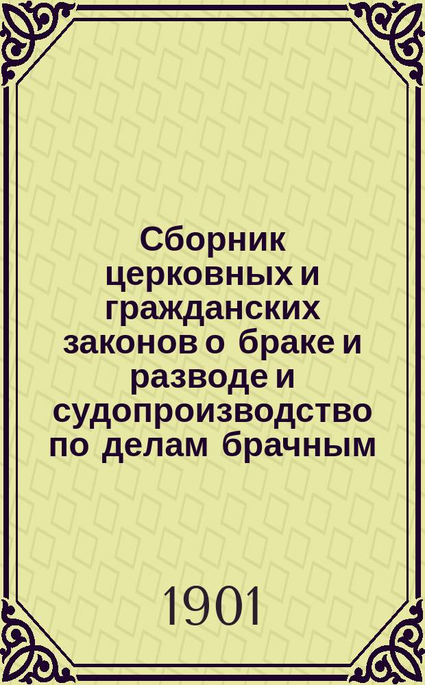 Сборник церковных и гражданских законов о браке и разводе и судопроизводство по делам брачным : с дополнениями и разъяснениями по циркулярным и сепаратным указам Святейшего синода и с приложением таблицы графического изображения степеней родства и свойства
