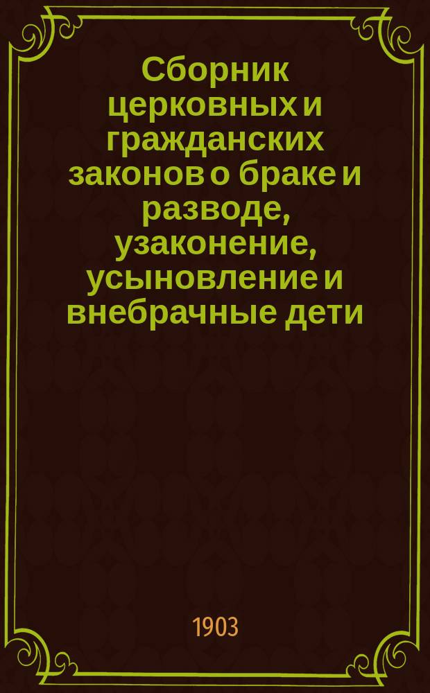 Сборник церковных и гражданских законов о браке и разводе, узаконение, усыновление и внебрачные дети : с дополнениями и разъяснениями по циркулярным и сепаратным указам Святейшего синода